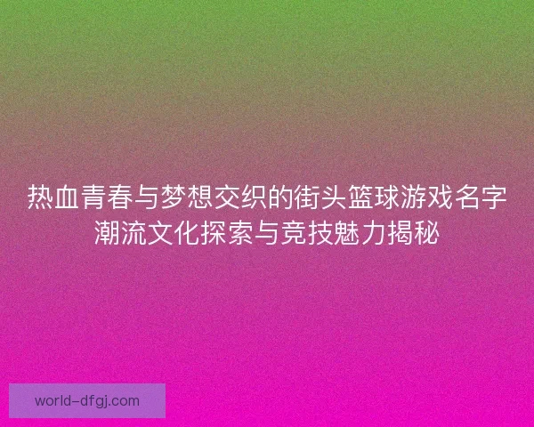 热血青春与梦想交织的街头篮球游戏名字潮流文化探索与竞技魅力揭秘 热血青春与梦想交织的街头篮球游戏名字潮流文化探索与竞技魅力揭秘
