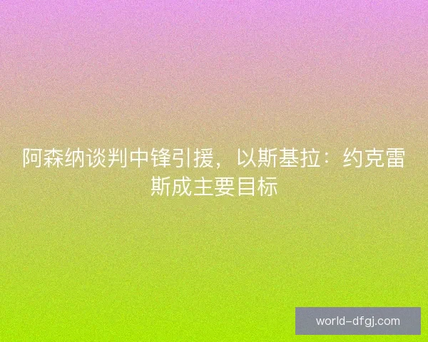 阿森纳谈判中锋引援，以斯基拉：约克雷斯成主要目标