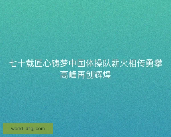 七十载匠心铸梦中国体操队薪火相传勇攀高峰再创辉煌