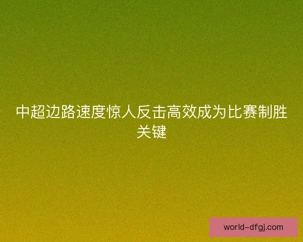 中超边路速度惊人反击高效成为比赛制胜关键 中超边路速度惊人反击高效成为比赛制胜关键
