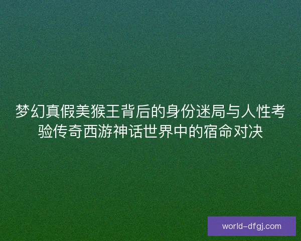 梦幻真假美猴王背后的身份迷局与人性考验传奇西游神话世界中的宿命对决