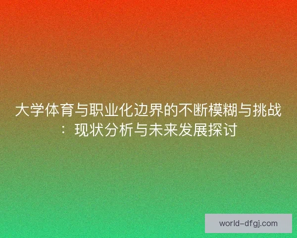 大学体育与职业化边界的不断模糊与挑战：现状分析与未来发展探讨