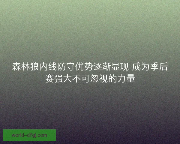 森林狼内线防守优势逐渐显现 成为季后赛强大不可忽视的力量 森林狼内线防守优势逐渐显现 成为季后赛强大不可忽视的力量