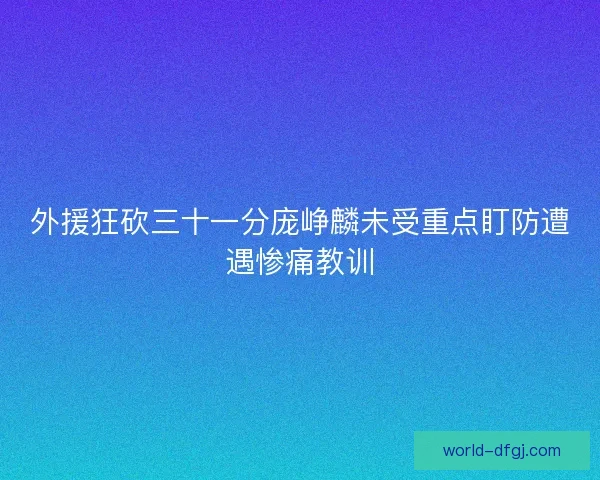 外援狂砍三十一分庞峥麟未受重点盯防遭遇惨痛教训 外援狂砍三十一分庞峥麟未受重点盯防遭遇惨痛教训