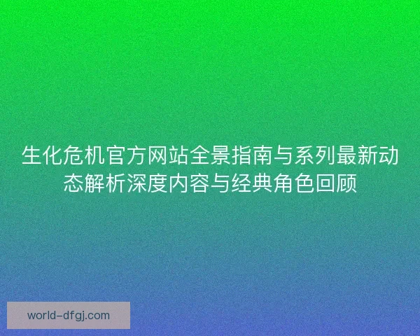 生化危机官方网站全景指南与系列最新动态解析深度内容与经典角色回顾