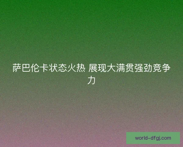 萨巴伦卡状态火热 展现大满贯强劲竞争力 萨巴伦卡状态火热 展现大满贯强劲竞争力