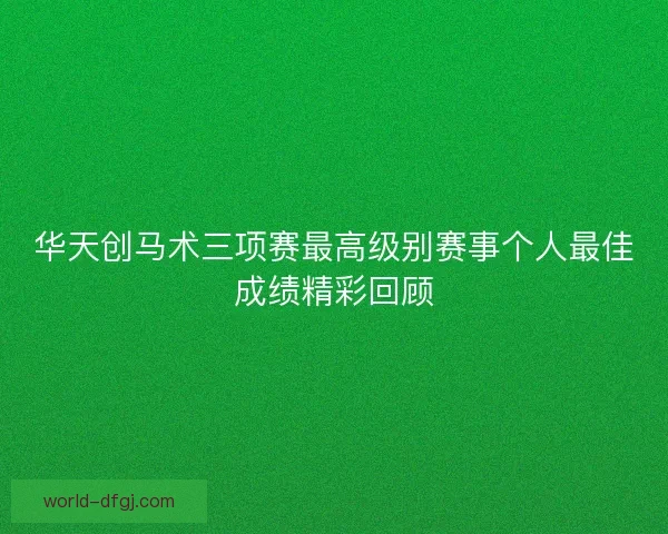 华天创马术三项赛最高级别赛事个人最佳成绩精彩回顾